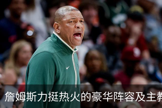 詹姆斯力挺热火的豪华阵容及主教练！他本可在这无缝衔接安然退役